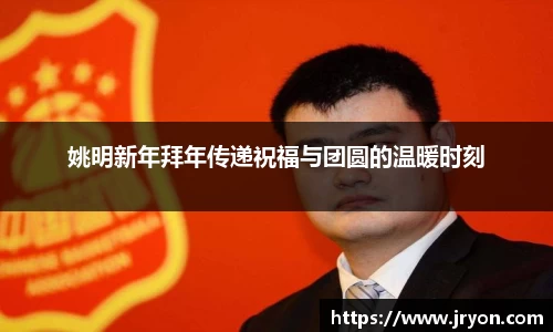 姚明新年拜年传递祝福与团圆的温暖时刻