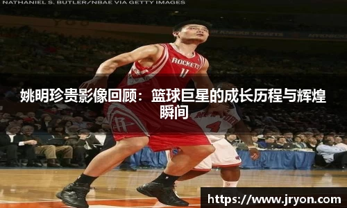 姚明珍贵影像回顾：篮球巨星的成长历程与辉煌瞬间