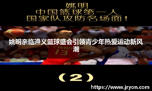 姚明亲临遵义篮球盛会引领青少年热爱运动新风潮
