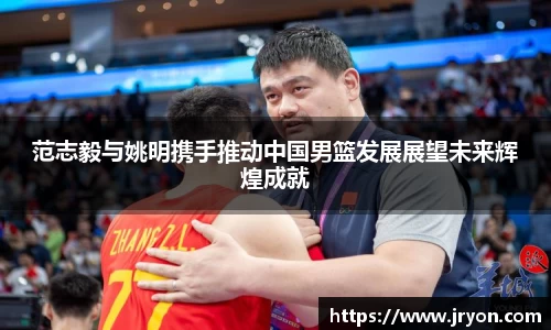 范志毅与姚明携手推动中国男篮发展展望未来辉煌成就