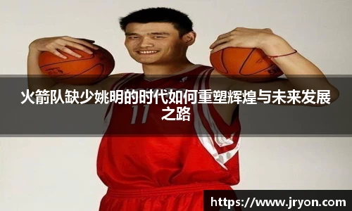 火箭队缺少姚明的时代如何重塑辉煌与未来发展之路
