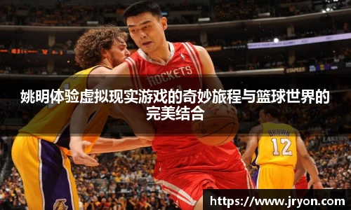 姚明体验虚拟现实游戏的奇妙旅程与篮球世界的完美结合
