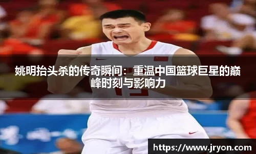 姚明抬头杀的传奇瞬间：重温中国篮球巨星的巅峰时刻与影响力