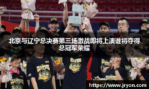 北京与辽宁总决赛第三场激战即将上演谁将夺得总冠军荣耀