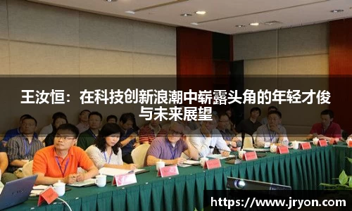 王汝恒：在科技创新浪潮中崭露头角的年轻才俊与未来展望