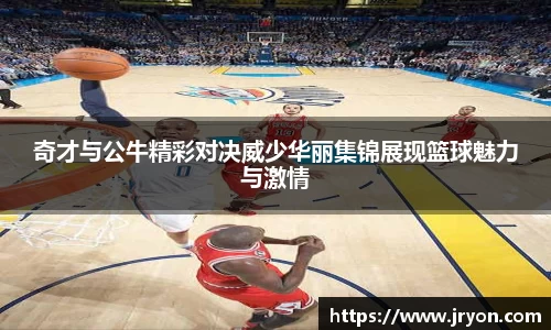 奇才与公牛精彩对决威少华丽集锦展现篮球魅力与激情