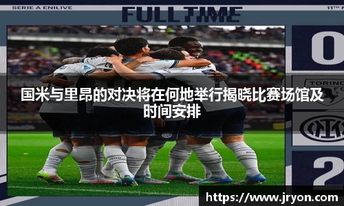 国米与里昂的对决将在何地举行揭晓比赛场馆及时间安排
