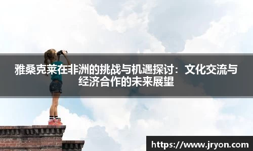 雅桑克莱在非洲的挑战与机遇探讨：文化交流与经济合作的未来展望