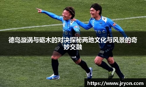 德岛漩涡与砺木的对决探秘两地文化与风景的奇妙交融