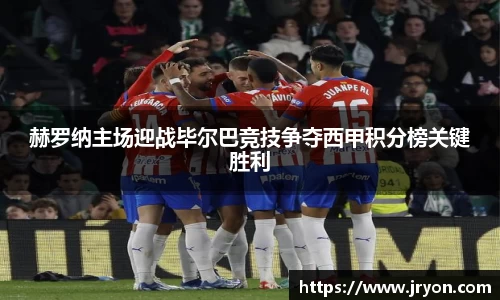 赫罗纳主场迎战毕尔巴竞技争夺西甲积分榜关键胜利