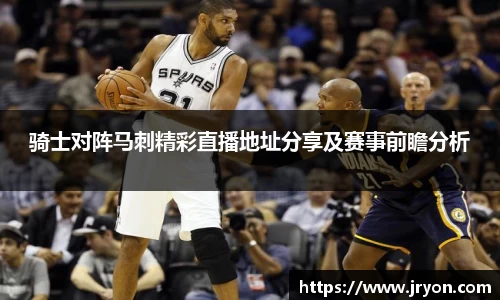 骑士对阵马刺精彩直播地址分享及赛事前瞻分析